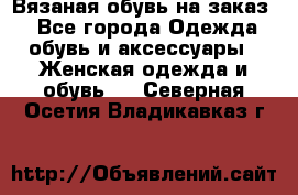 Вязаная обувь на заказ  - Все города Одежда, обувь и аксессуары » Женская одежда и обувь   . Северная Осетия,Владикавказ г.